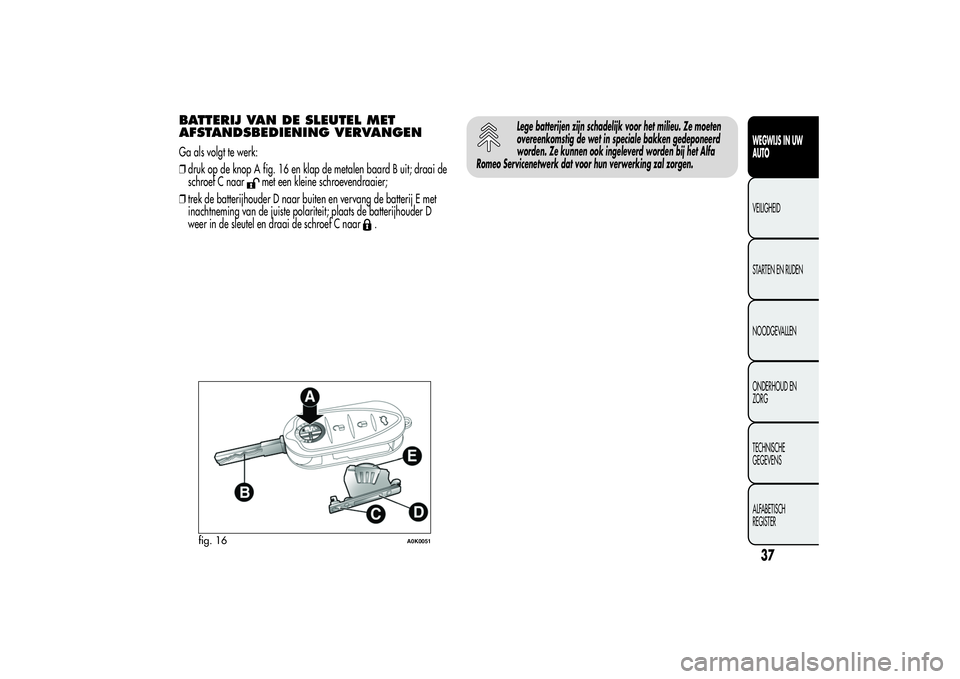 Alfa Romeo Giulietta 2013 Instructieboek (in Dutch) BATTERIJ VAN DE SLEUTEL MET
AFSTANDSBEDIENING VERVANGENGa als volgt te werk:
❒druk op de knop A fig. 16 en klap de metalen baard B uit; draai de
schroef C naar
met een kleine schroevendraaier;
❒tr Alfa Romeo Giulietta 2013 Instructieboek (in Dutch) BATTERIJ VAN DE SLEUTEL MET
AFSTANDSBEDIENING VERVANGENGa als volgt te werk:
❒druk op de knop A fig. 16 en klap de metalen baard B uit; draai de
schroef C naar
met een kleine schroevendraaier;
❒tr