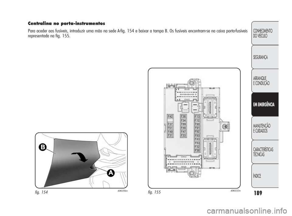 Alfa Romeo Giulietta 2010 Manual de Uso e Manutenção (in Portuguese) 189
CONHECIMENTO
DO VEÍCULO
SEGURANÇA
ARRANQUE
E CONDUÇÃO
EM EMERGÊNCIA
MANUTENÇÃO
E CUIDADOS
CARACTERÍSTICAS
TÉCNICAS
ÍNDICE
Centralina no porta-instrumentos
Para aceder aos fusíveis, in Alfa Romeo Giulietta 2010 Manual de Uso e Manutenção (in Portuguese) 189
CONHECIMENTO
DO VEÍCULO
SEGURANÇA
ARRANQUE
E CONDUÇÃO
EM EMERGÊNCIA
MANUTENÇÃO
E CUIDADOS
CARACTERÍSTICAS
TÉCNICAS
ÍNDICE
Centralina no porta-instrumentos
Para aceder aos fusíveis, in