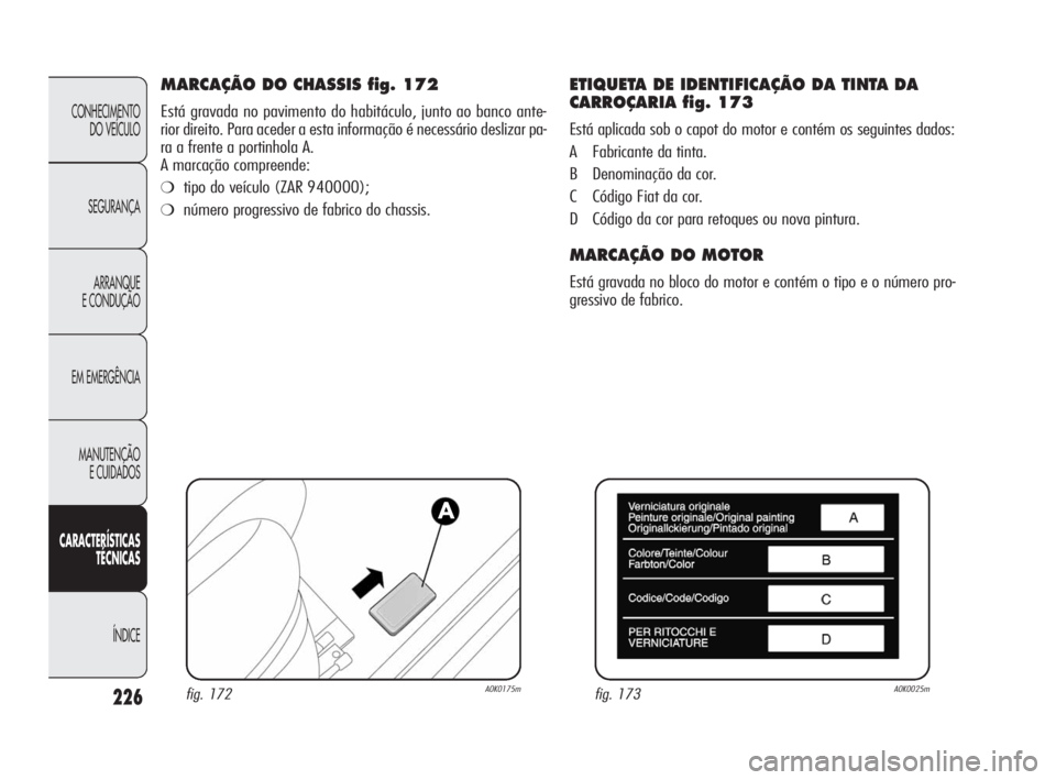 Alfa Romeo Giulietta 2010  Manual de Uso e Manutenção (in Portuguese) 226
CONHECIMENTO 
DO VEÍCULO
SEGURANÇA
ARRANQUE
E CONDUÇÃO
EM EMERGÊNCIA
MANUTENÇÃO
E CUIDADOS
CARACTERÍSTICAS
TÉCNICAS
ÍNDICE
MARCAÇÃO DO CHASSIS fig. 172
Está gravada no pavimento do ha
