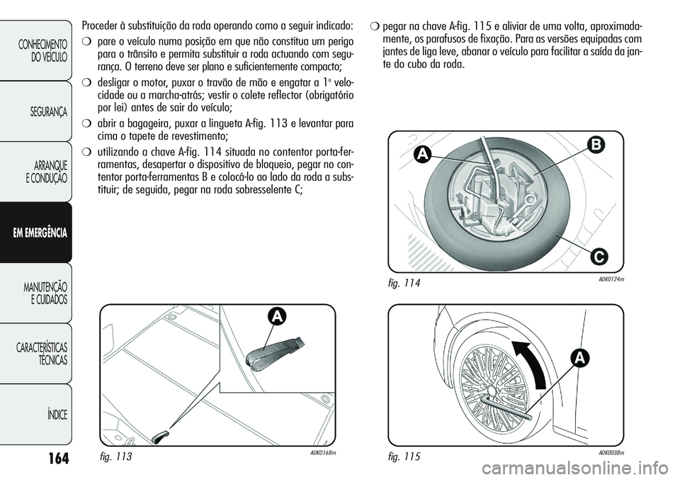 Alfa Romeo Giulietta 2011 Manual de Uso e Manutenção (in Portuguese) 164
CONHECIMENTO
DO VEÍCULO
SEGURANÇA
ARRANQUE
E CONDUÇÃO
EM EMERGÊNCIA
MANUTENÇÃO
E CUIDADOS
CARACTERÍSTICAS
TÉCNICAS
ÍNDICE
Proceder à substituição da roda operando como a seguir indica Alfa Romeo Giulietta 2011 Manual de Uso e Manutenção (in Portuguese) 164
CONHECIMENTO
DO VEÍCULO
SEGURANÇA
ARRANQUE
E CONDUÇÃO
EM EMERGÊNCIA
MANUTENÇÃO
E CUIDADOS
CARACTERÍSTICAS
TÉCNICAS
ÍNDICE
Proceder à substituição da roda operando como a seguir indica