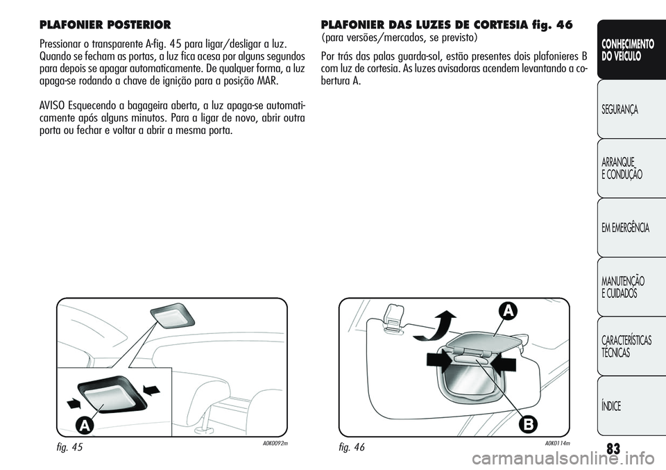 Alfa Romeo Giulietta 2011 Manual de Uso e Manutenção (in Portuguese) 83
CONHECIMENTO
DO VEÍCULO
SEGURANÇA
ARRANQUE
E CONDUÇÃO
EM EMERGÊNCIA
MANUTENÇÃO
E CUIDADOS
CARACTERÍSTICAS
TÉCNICAS
ÍNDICE
PLAFONIER POSTERIOR
Pressionar o transparente A-fig. 45 para liga Alfa Romeo Giulietta 2011 Manual de Uso e Manutenção (in Portuguese) 83
CONHECIMENTO
DO VEÍCULO
SEGURANÇA
ARRANQUE
E CONDUÇÃO
EM EMERGÊNCIA
MANUTENÇÃO
E CUIDADOS
CARACTERÍSTICAS
TÉCNICAS
ÍNDICE
PLAFONIER POSTERIOR
Pressionar o transparente A-fig. 45 para liga