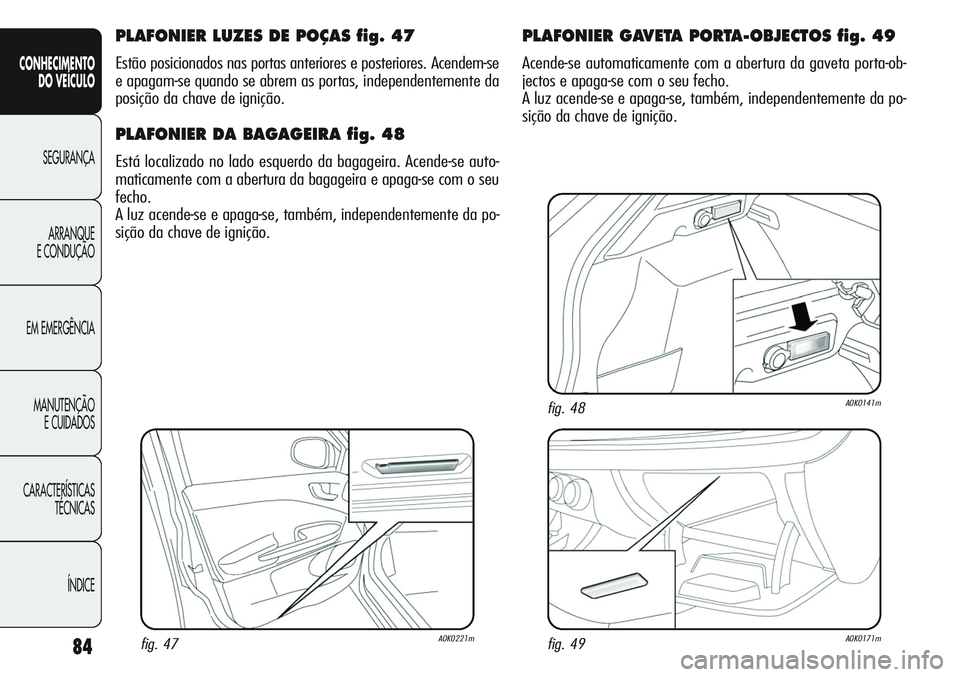 Alfa Romeo Giulietta 2011 Manual de Uso e Manutenção (in Portuguese) 84
CONHECIMENTO
DO VEÍCULO
SEGURANÇA
ARRANQUE
E CONDUÇÃO
EM EMERGÊNCIA
MANUTENÇÃO
E CUIDADOS
CARACTERÍSTICAS
TÉCNICAS
ÍNDICE
PLAFONIER LUZES DE POÇAS fig. 47
Estão posicionados nas portas Alfa Romeo Giulietta 2011 Manual de Uso e Manutenção (in Portuguese) 84
CONHECIMENTO
DO VEÍCULO
SEGURANÇA
ARRANQUE
E CONDUÇÃO
EM EMERGÊNCIA
MANUTENÇÃO
E CUIDADOS
CARACTERÍSTICAS
TÉCNICAS
ÍNDICE
PLAFONIER LUZES DE POÇAS fig. 47
Estão posicionados nas portas