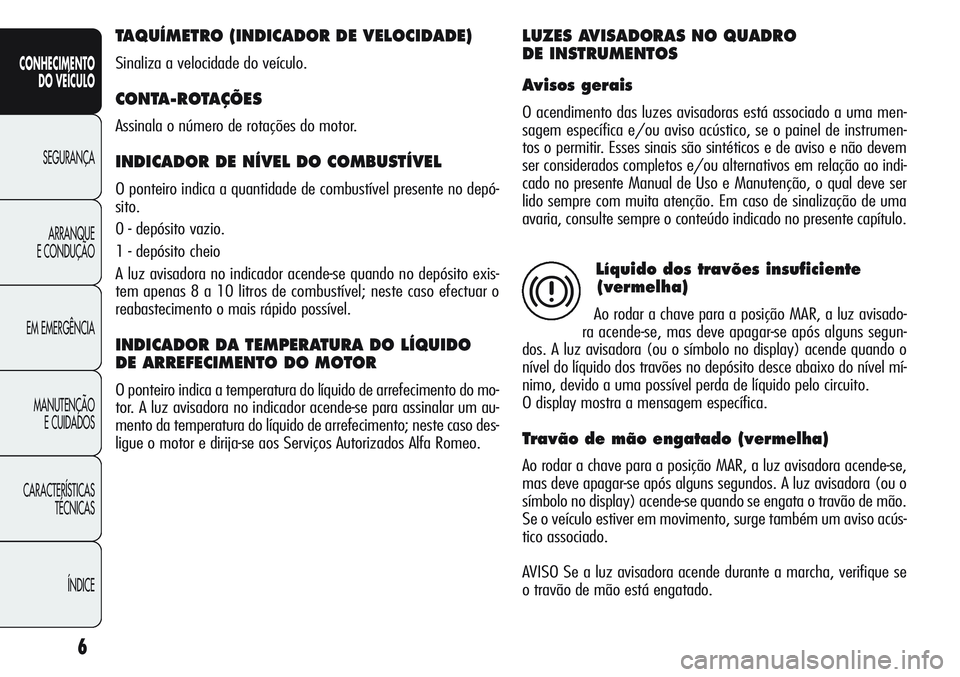 Alfa Romeo Giulietta 2012  Manual de Uso e Manutenção (in Portuguese) 6
CONHECIMENTO
DO VEÍCULO
SEGURANÇA
ARRANQUE
E CONDUÇÃO
EM EMERGÊNCIA
MANUTENÇÃO
E CUIDADOS
CARACTERÍSTICAS
TÉCNICAS
ÍNDICE
TAQUÍMETRO (INDICADOR DE VELOCIDADE) 
Sinaliza a velocidade do ve