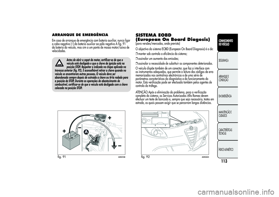 Alfa Romeo Giulietta 2013  Manual de Uso e Manutenção (in Portuguese) ARRANQUE DE EMERGÊNCIAEm caso de arranque de emergência com bateria auxiliar, nunca ligar
o cabo negativo (–) da bateria auxiliar ao pólo negativo A fig. 91
da bateria do veículo, mas sim a um p