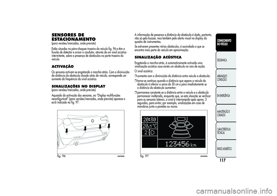 Alfa Romeo Giulietta 2013 Manual de Uso e Manutenção (in Portuguese) SENSORES DE
ESTACIONAMENTO(para versões/mercados, onde previsto)
Estão situados no pára-choques traseiro do veículo fig. 96 e têm a
função de detectar e avisar o condutor, através de um sinal Alfa Romeo Giulietta 2013 Manual de Uso e Manutenção (in Portuguese) SENSORES DE
ESTACIONAMENTO(para versões/mercados, onde previsto)
Estão situados no pára-choques traseiro do veículo fig. 96 e têm a
função de detectar e avisar o condutor, através de um sinal