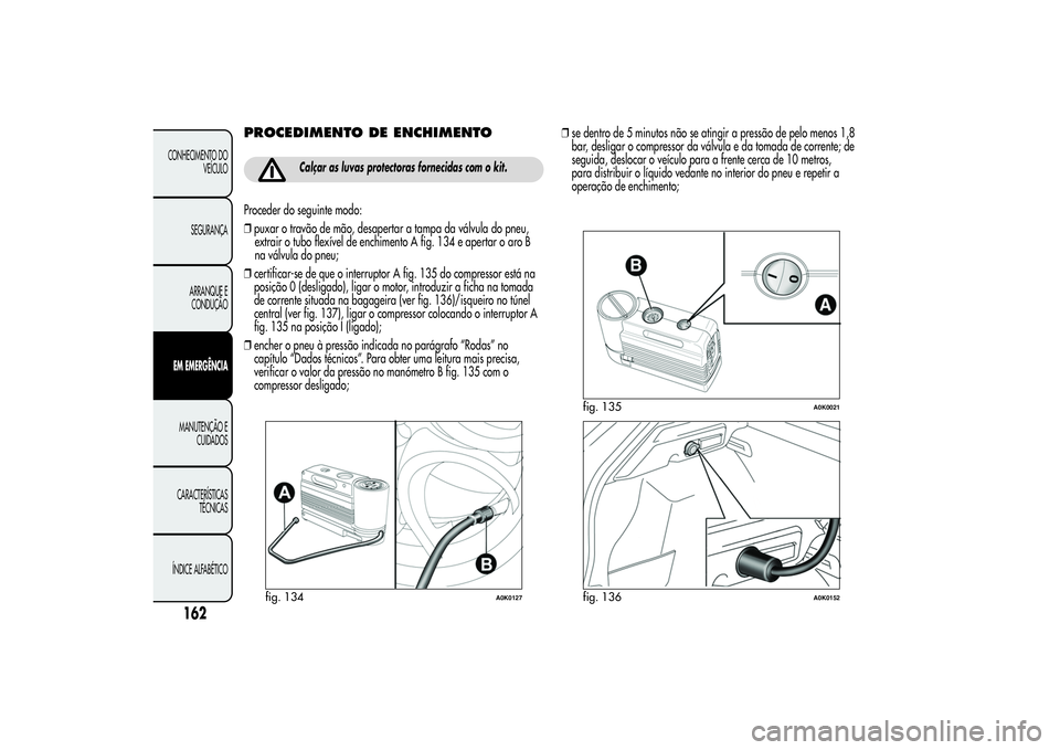 Alfa Romeo Giulietta 2013 Manual de Uso e Manutenção (in Portuguese) PROCEDIMENTO DE ENCHIMENTO
Calçar as luvas protectoras fornecidas com o kit.
Proceder do seguinte modo:
❒puxar o travão de mão, desapertar a tampa da válvula do pneu,
extrair o tubo flexível de Alfa Romeo Giulietta 2013 Manual de Uso e Manutenção (in Portuguese) PROCEDIMENTO DE ENCHIMENTO
Calçar as luvas protectoras fornecidas com o kit.
Proceder do seguinte modo:
❒puxar o travão de mão, desapertar a tampa da válvula do pneu,
extrair o tubo flexível de