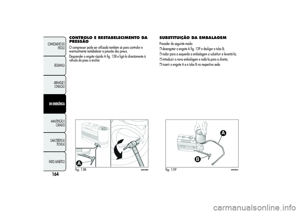 Alfa Romeo Giulietta 2013 Manual de Uso e Manutenção (in Portuguese) CONTROLO E RESTABELECIMENTO DA
PRESSÃOO compressor pode ser utilizado também só para controlar e
eventualmente restabelecer a pressão dos pneus.
Desprender o engate rápido A fig. 138 e ligá-lo d Alfa Romeo Giulietta 2013 Manual de Uso e Manutenção (in Portuguese) CONTROLO E RESTABELECIMENTO DA
PRESSÃOO compressor pode ser utilizado também só para controlar e
eventualmente restabelecer a pressão dos pneus.
Desprender o engate rápido A fig. 138 e ligá-lo d