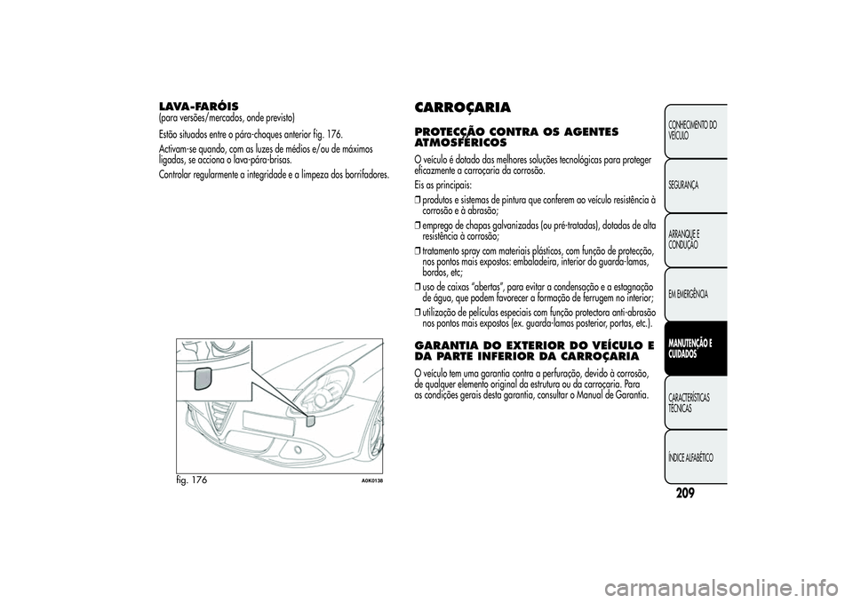 Alfa Romeo Giulietta 2013 Manual de Uso e Manutenção (in Portuguese) LAVA-FARÓIS(para versões/mercados, onde previsto)
Estão situados entre o pára-choques anterior fig. 176.
Activam-se quando, com as luzes de médios e/ou de máximos
ligadas, se acciona o lava-pár Alfa Romeo Giulietta 2013 Manual de Uso e Manutenção (in Portuguese) LAVA-FARÓIS(para versões/mercados, onde previsto)
Estão situados entre o pára-choques anterior fig. 176.
Activam-se quando, com as luzes de médios e/ou de máximos
ligadas, se acciona o lava-pár