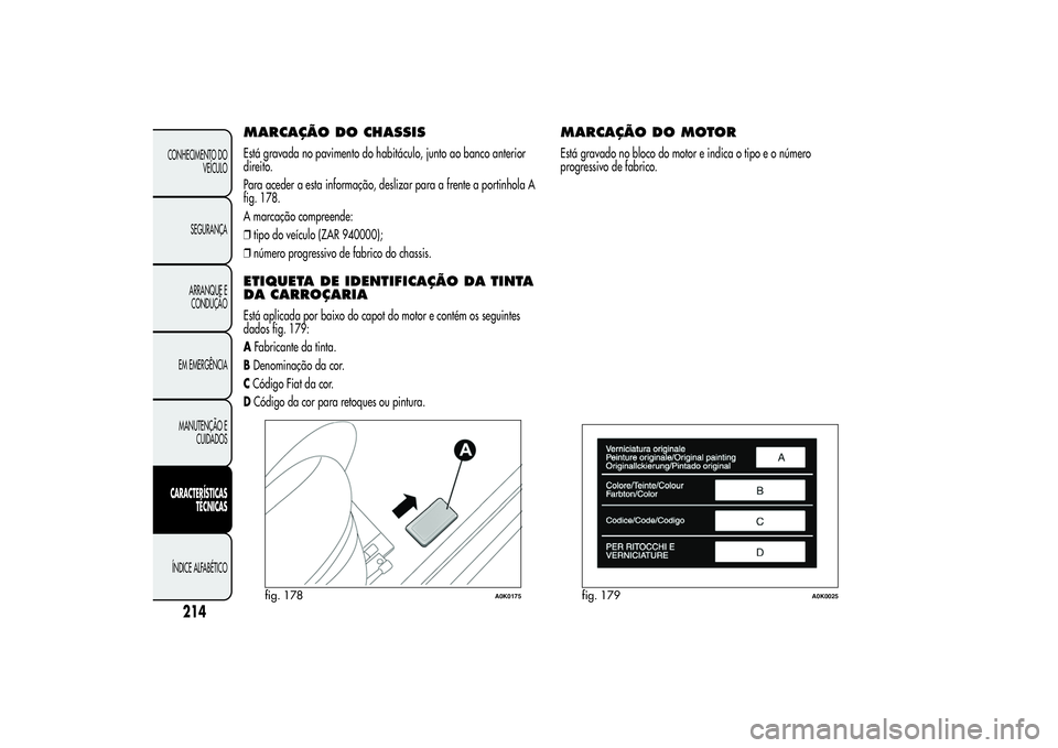 Alfa Romeo Giulietta 2013 Manual de Uso e Manutenção (in Portuguese) MARCAÇÃO DOCHASSISEstá gravada no pavimento do habitáculo, junto ao banco anterior
direito.
Para aceder a esta informação, deslizar para a frente a portinhola A
fig. 178.
A marcação compreende Alfa Romeo Giulietta 2013 Manual de Uso e Manutenção (in Portuguese) MARCAÇÃO DOCHASSISEstá gravada no pavimento do habitáculo, junto ao banco anterior
direito.
Para aceder a esta informação, deslizar para a frente a portinhola A
fig. 178.
A marcação compreende
