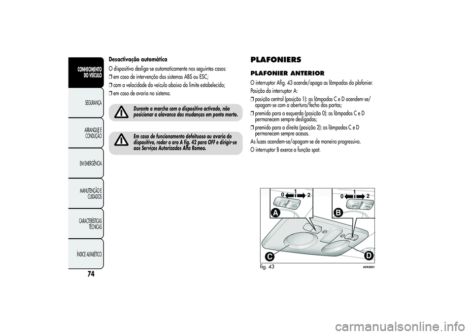 Alfa Romeo Giulietta 2013 Manual de Uso e Manutenção (in Portuguese) Desactivação automática
O dispositivo desliga-se automaticamente nos seguintes casos:
❒em caso de intervenção dos sistemas ABS ou ESC;
❒com a velocidade do veículo abaixo do limite estabelec Alfa Romeo Giulietta 2013 Manual de Uso e Manutenção (in Portuguese) Desactivação automática
O dispositivo desliga-se automaticamente nos seguintes casos:
❒em caso de intervenção dos sistemas ABS ou ESC;
❒com a velocidade do veículo abaixo do limite estabelec