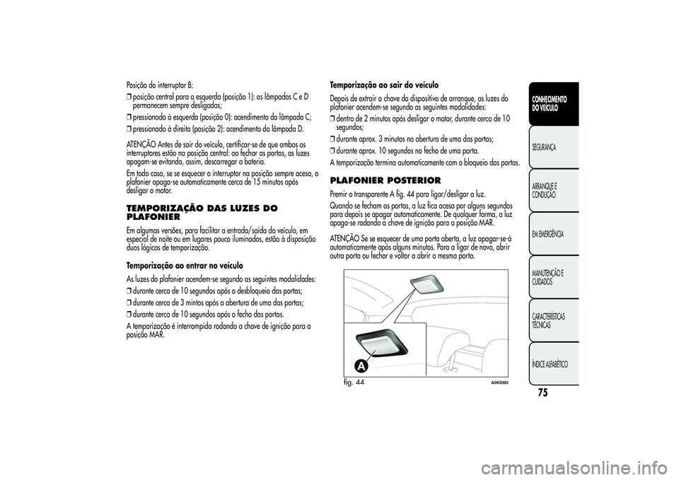 Alfa Romeo Giulietta 2013 Manual de Uso e Manutenção (in Portuguese) Posição do interruptor B:
❒posição central para a esquerda (posição 1): as lâmpadas C e D
permanecem sempre desligadas;
❒pressionado à esquerda (posição 0): acendimento da lâmpada C;
Alfa Romeo Giulietta 2013 Manual de Uso e Manutenção (in Portuguese) Posição do interruptor B:
❒posição central para a esquerda (posição 1): as lâmpadas C e D
permanecem sempre desligadas;
❒pressionado à esquerda (posição 0): acendimento da lâmpada C;