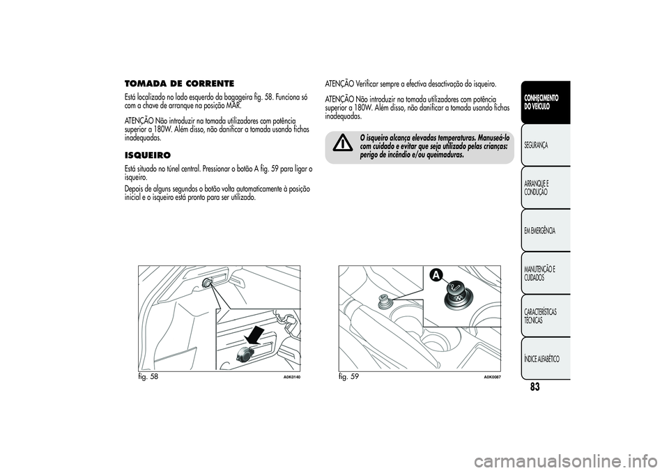 Alfa Romeo Giulietta 2013 Manual de Uso e Manutenção (in Portuguese) TOMADA DE CORRENTEEstá localizado no lado esquerdo da bagageira fig. 58. Funciona só
com a chave de arranque na posição MAR.
ATENÇÃO Não introduzir na tomada utilizadores com potência
superior Alfa Romeo Giulietta 2013 Manual de Uso e Manutenção (in Portuguese) TOMADA DE CORRENTEEstá localizado no lado esquerdo da bagageira fig. 58. Funciona só
com a chave de arranque na posição MAR.
ATENÇÃO Não introduzir na tomada utilizadores com potência
superior