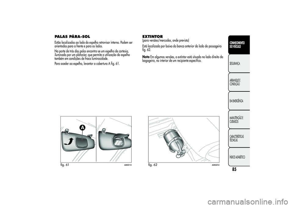 Alfa Romeo Giulietta 2013 Manual de Uso e Manutenção (in Portuguese) PALAS PÁRA-SOLEstão localizadas ao lado do espelho retrovisor interno. Podem ser
orientadas para a frente e para os lados.
Na parte de trás das palas encontra-se um espelho de cortesia,
iluminado p Alfa Romeo Giulietta 2013 Manual de Uso e Manutenção (in Portuguese) PALAS PÁRA-SOLEstão localizadas ao lado do espelho retrovisor interno. Podem ser
orientadas para a frente e para os lados.
Na parte de trás das palas encontra-se um espelho de cortesia,
iluminado p