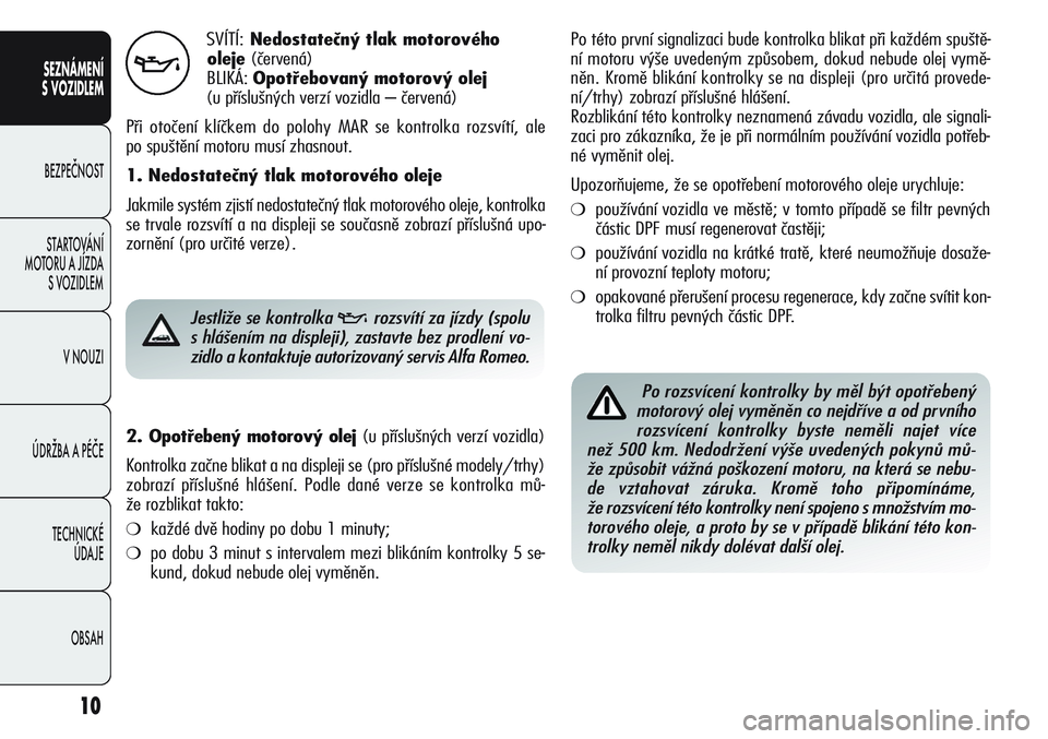Alfa Romeo Giulietta 2011  Návod k použití a údržbě (in Czech) 10
SEZNÁMENÍ
S VOZIDLEM
BEZPEČNOST
STARTOVÁNÍ 
MOTORU A JÍZDA 
S VOZIDLEM
V NOUZI
ÚDRŽBA A PÉČE
TECHNICKÉ 
ÚDAJE
OBSAH
SVÍTÍ:Nedostatečný tlak motorového 
oleje(červená)
BLIKÁ: Opo