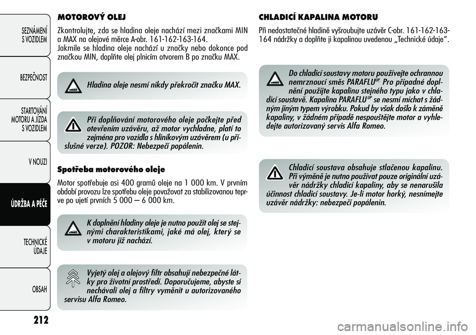 Alfa Romeo Giulietta 2012  Návod k použití a údržbě (in Czech) MOTOROVÝ OLEJ 
Zkontrolujte, zda se hladina oleje nachází mezi značkami MIN
a MAX na olejové měrce A-obr. 161-162-163-164.
Jakmile se hladina oleje nachází u značky nebo dokonce pod
značkou 