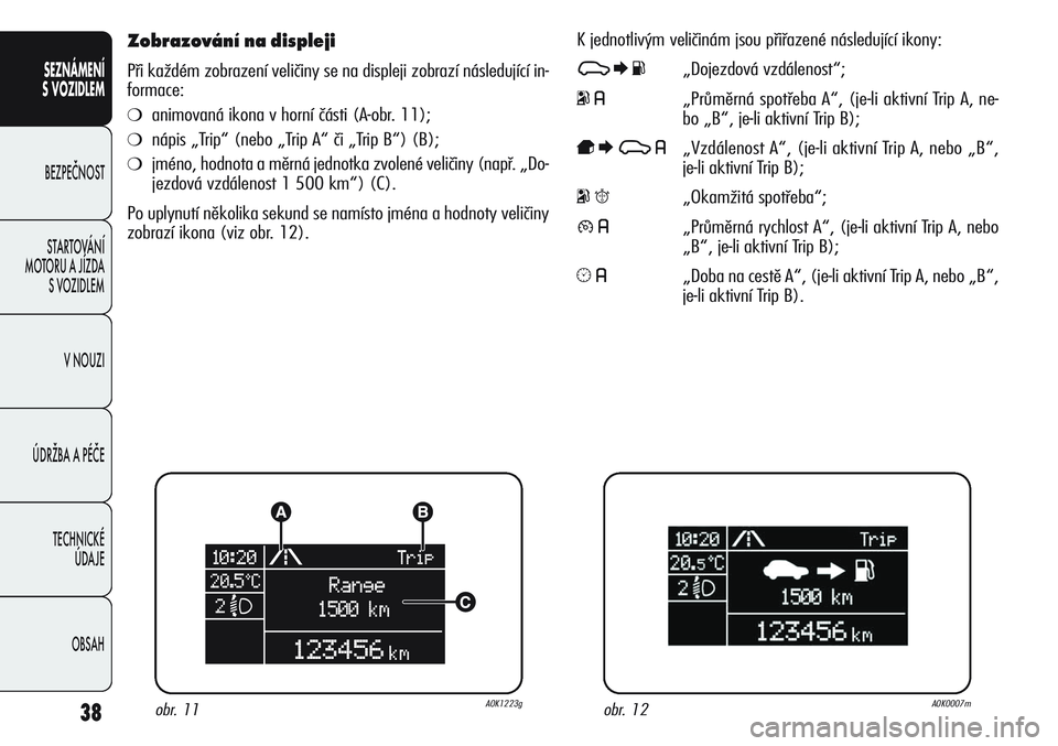 Alfa Romeo Giulietta 2011  Návod k použití a údržbě (in Czech) 38
SEZNÁMENÍ
S VOZIDLEM
BEZPEČNOST
STARTOVÁNÍ 
MOTORU A JÍZDA 
S VOZIDLEM
V NOUZI
ÚDRŽBA A PÉČE
TECHNICKÉ 
ÚDAJE
OBSAH
Zobrazování na displeji
Při každém zobrazení veličiny se na di