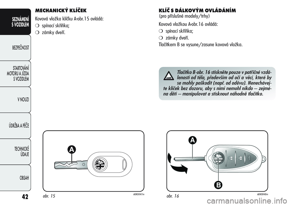 Alfa Romeo Giulietta 2012  Návod k použití a údržbě (in Czech) 42
SEZNÁMENÍ
S VOZIDLEM
BEZPEČNOST
STARTOVÁNÍ 
MOTORU A JÍZDA 
S VOZIDLEM
V NOUZI
ÚDRŽBA A PÉČE
TECHNICKÉ 
ÚDAJE
OBSAH
MECHANICKÝ KLÍČEK 
Kovová vložka klíčku A-obr.15 ovládá:
❍