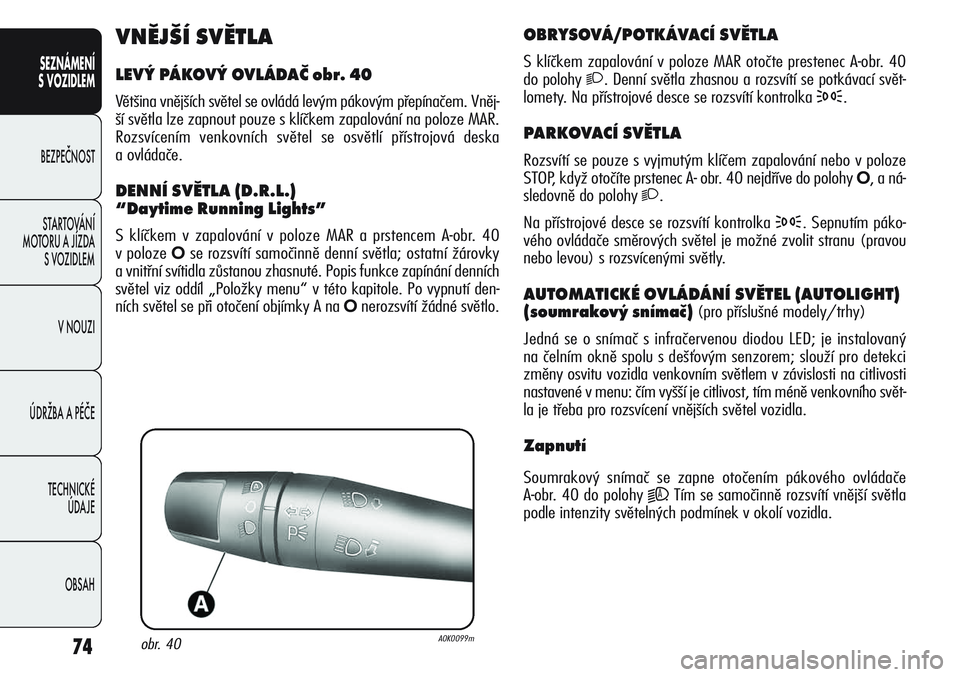 Alfa Romeo Giulietta 2012  Návod k použití a údržbě (in Czech) 74
SEZNÁMENÍ
S VOZIDLEM
BEZPEČNOST
STARTOVÁNÍ 
MOTORU A JÍZDA 
S VOZIDLEM
V NOUZI
ÚDRŽBA A PÉČE
TECHNICKÉ 
ÚDAJE
OBSAH
OBRYSOVÁ/POTKÁVACÍ SVĚTLA
S klíčkem zapalování v poloze MAR o