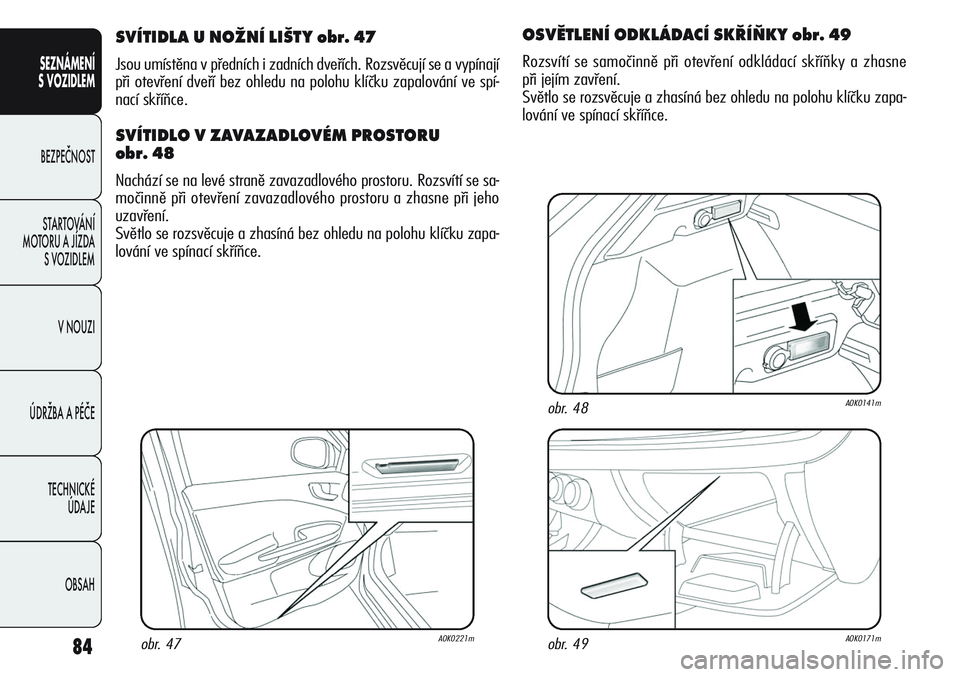 Alfa Romeo Giulietta 2012  Návod k použití a údržbě (in Czech) 84
SEZNÁMENÍ
S VOZIDLEM
BEZPEČNOST
STARTOVÁNÍ 
MOTORU A JÍZDA 
S VOZIDLEM
V NOUZI
ÚDRŽBA A PÉČE
TECHNICKÉ 
ÚDAJE
OBSAH
SVÍTIDLA U NOŽNÍ LIŠTY obr. 47
Jsou umístěna v předních i zad