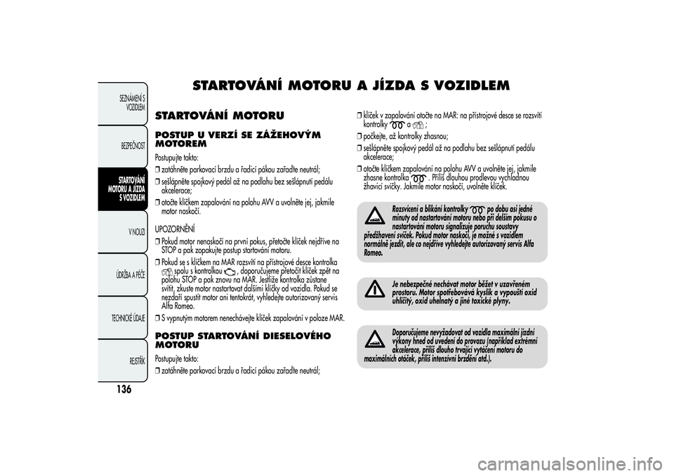 Alfa Romeo Giulietta 2013 Návod k použití a údržbě (in Czech) STARTOVÁNÍ MOTORU A JÍZDA S VOZIDLEM
STARTOVÁNÍ MOTORUPOSTUP U VERZÍ SE ZÁŽEHOVÝM
MOTOREMPostupujte takto:
❒zatáhněte parkovací brzdu a řadicí pákou zařaď te neutrál;
❒sešlápn Alfa Romeo Giulietta 2013 Návod k použití a údržbě (in Czech) STARTOVÁNÍ MOTORU A JÍZDA S VOZIDLEM
STARTOVÁNÍ MOTORUPOSTUP U VERZÍ SE ZÁŽEHOVÝM
MOTOREMPostupujte takto:
❒zatáhněte parkovací brzdu a řadicí pákou zařaď te neutrál;
❒sešlápn