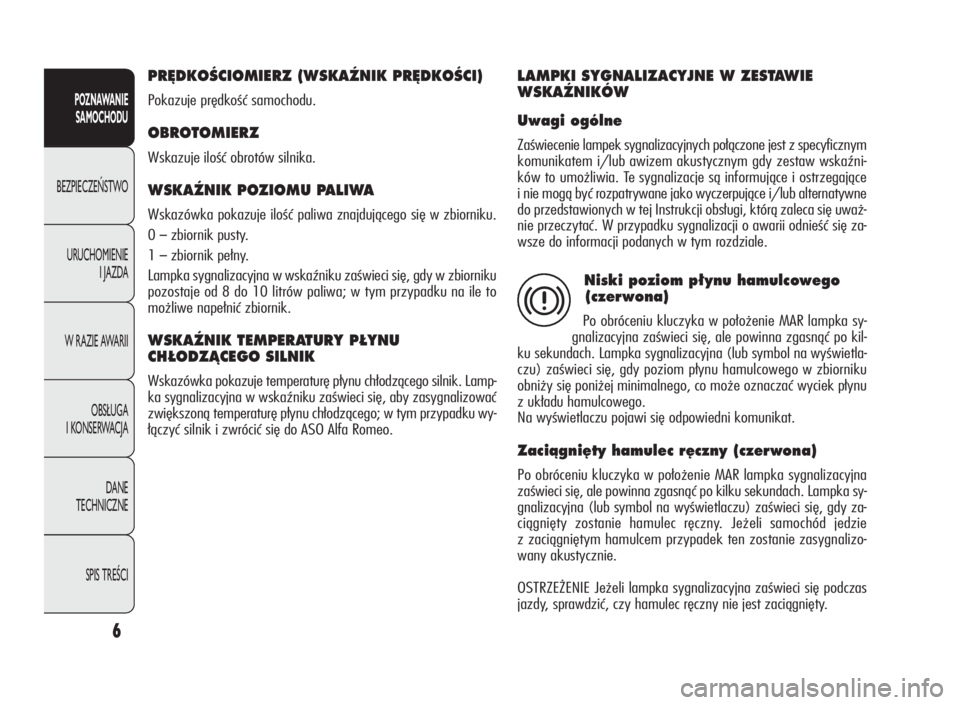 Alfa Romeo Giulietta 2010  Instrukcja obsługi (in Polish) 6
POZNAWANIE
SAMOCHODU
BEZPIECZEŃSTWO
URUCHOMIENIE
I JAZDA
W RAZIE AWARII
OBSŁUGA
I KONSERWACJA
DANE
TECHNICZNE
SPIS TREŚCI
PR¢DKOÂCIOMIERZ (WSKAèNIK PR¢DKOÂCI)
Pokazuje prędkość samochodu.