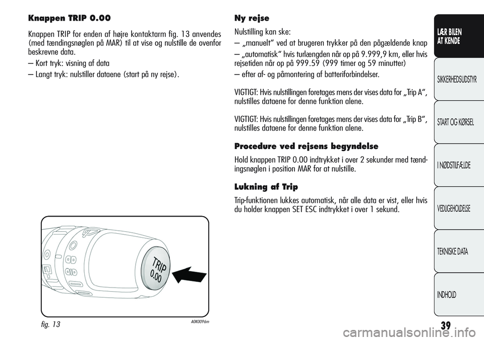 Alfa Romeo Giulietta 2011  Brugs- og vedligeholdelsesvejledning (in Danish) 39
LÆR BILEN 
AT KENDE
SIKKERHEDSUDSTYR
START OG KØRSEL
I NØDSTILFÆLDE
VEDLIGEHOLDELSE
TEKNISKE DATA
INDHOLD
Knappen TRIP 0.00
Knappen TRIP for enden af højre kontaktarm fig. 13 anvendes
(med tæ