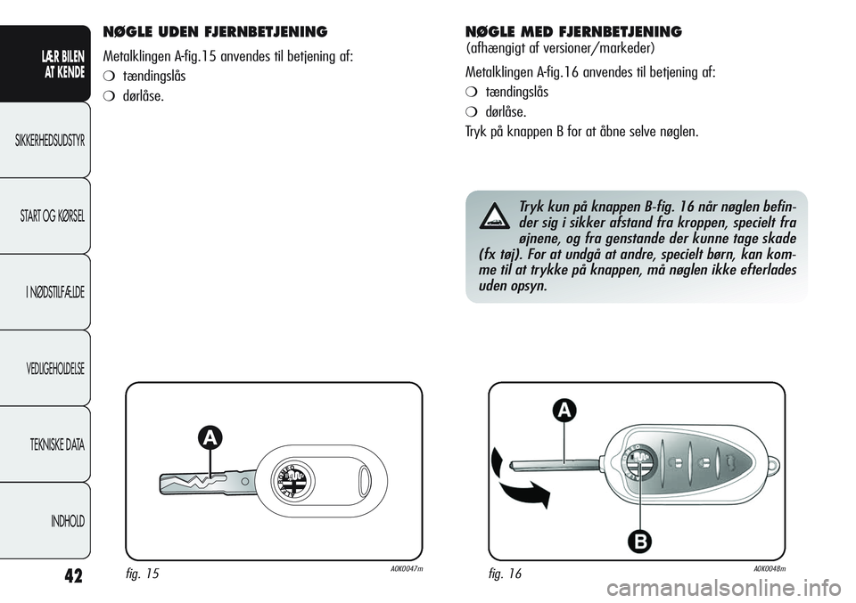 Alfa Romeo Giulietta 2011  Brugs- og vedligeholdelsesvejledning (in Danish) 42
LÆR BILEN 
AT KENDE
SIKKERHEDSUDSTYR
START OG KØRSEL
I NØDSTILFÆLDE
VEDLIGEHOLDELSE
TEKNISKE DATA
INDHOLD
NØGLE UDEN FJERNBETJENING 
Metalklingen A-fig.15 anvendes til betjening af:
❍tændin