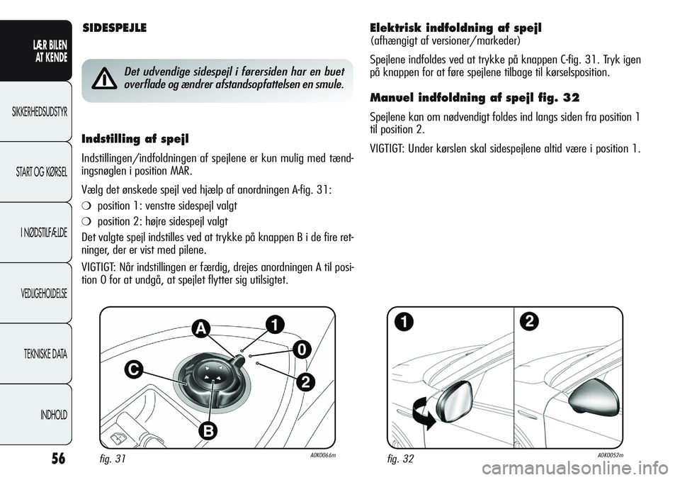 Alfa Romeo Giulietta 2011  Brugs- og vedligeholdelsesvejledning (in Danish) 56
LÆR BILEN 
AT KENDE
SIKKERHEDSUDSTYR
START OG KØRSEL
I NØDSTILFÆLDE
VEDLIGEHOLDELSE
TEKNISKE DATA
INDHOLD
Elektrisk indfoldning af spejl
(afhængigt af versioner/markeder)
Spejlene indfoldes ve
