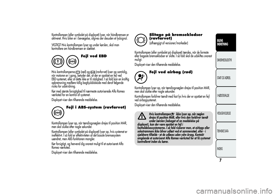Alfa Romeo Giulietta 2013  Brugs- og vedligeholdelsesvejledning (in Danish) Kontrollampen (eller symbolet på displayet) lyser, når håndbremsen er
aktiveret. Hvis bilen er i bevægelse, afgives der desuden et lydsignal.
VIGTIGT Hvis kontrollampen lyser op under kørslen, sk
