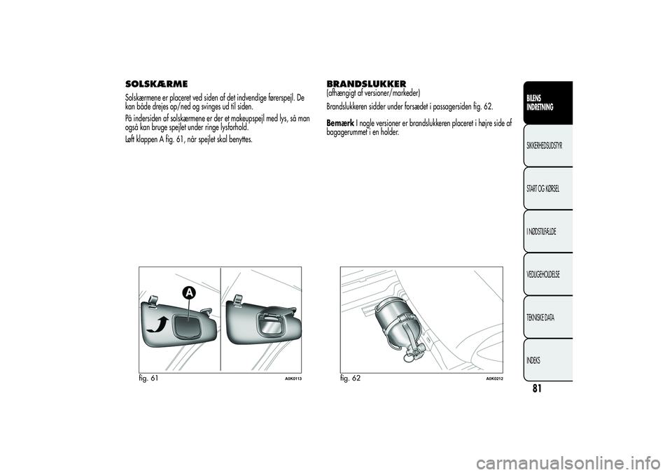 Alfa Romeo Giulietta 2013  Brugs- og vedligeholdelsesvejledning (in Danish) SOLSKÆRMESolskærmene er placeret ved siden af det indvendige førerspejl. De
kan både drejes op/ned og svinges ud til siden.
På indersiden af solskærmene er der et makeupspejl med lys, så man
og
