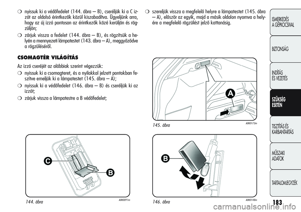 Alfa Romeo Giulietta 2012 Kezelési és karbantartási útmutató (in Hungarian) 183
ISMERKEDÉS
A GÉPKOCSIVAL
BIZTONSÁG
INDÍTÁS
ÉS VEZETÉS
SZÜKSÉG
ESETÉN
TISZTÍTÁS ÉS
KARBANTARTÁS
MŰSZAKI
ADATOK
TARTALOMJEGYZÉK
❍nyissuk ki a védőfedelet (144. ábra – B), Alfa Romeo Giulietta 2012 Kezelési és karbantartási útmutató (in Hungarian) 183
ISMERKEDÉS
A GÉPKOCSIVAL
BIZTONSÁG
INDÍTÁS
ÉS VEZETÉS
SZÜKSÉG
ESETÉN
TISZTÍTÁS ÉS
KARBANTARTÁS
MŰSZAKI
ADATOK
TARTALOMJEGYZÉK
❍nyissuk ki a védőfedelet (144. ábra – B),