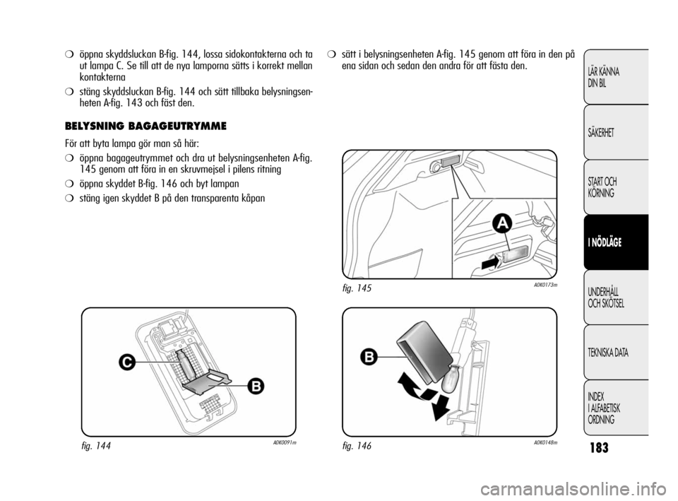 Alfa Romeo Giulietta 2011  Drift- och underhållshandbok (in Swedish) 183
LÄR KÄNNA 
DIN BIL
SÄKERHET
START OCH
KÖRNING
I NÖDLÄGE
UNDERHÅLL 
OCH SKÖTSEL
TEKNISKA DATA
INDEX
I ALFABETISK
ORDNING
❍öppna skyddsluckan B-fig. 144, lossa sidokontakterna och ta
ut l