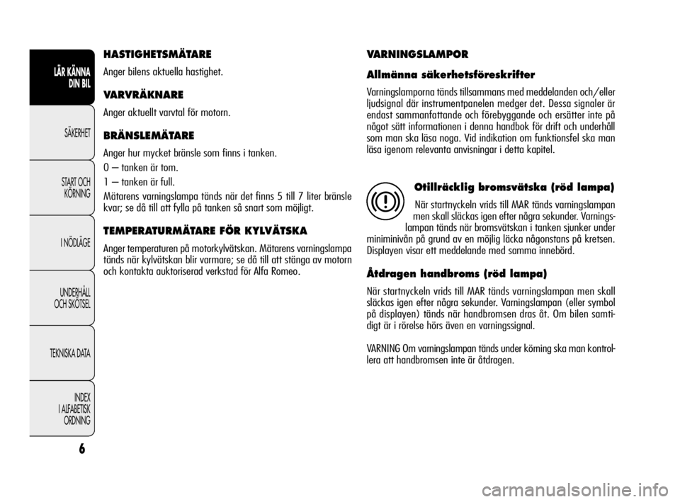 Alfa Romeo Giulietta 2010  Drift- och underhållshandbok (in Swedish) 6
LÄR KÄNNA 
DIN BIL
SÄKERHET
START OCH
KÖRNING
I NÖDLÄGE
UNDERHÅLL 
OCH SKÖTSEL
TEKNISKA DATA
INDEX
I ALFABETISK
ORDNING
HASTIGHETSMÄTARE 
Anger bilens aktuella hastighet.
VARVRÄKNARE
Anger