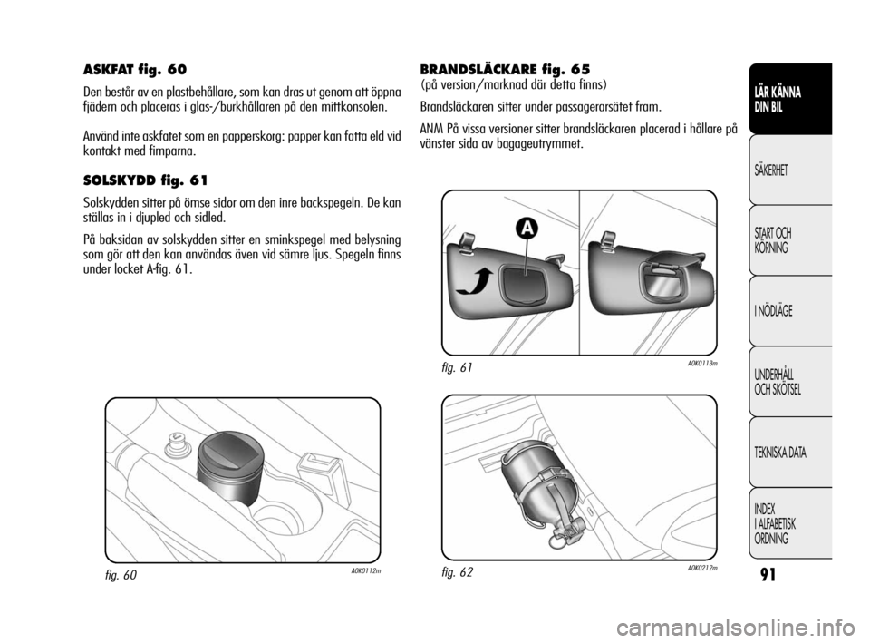 Alfa Romeo Giulietta 2011 Drift- och underhållshandbok (in Swedish) 91
LÄR KÄNNA
DIN BIL
SÄKERHET
START OCH
KÖRNING
I NÖDLÄGE
UNDERHÅLL
OCH SKÖTSEL
TEKNISKA DATA
INDEX
I ALFABETISK
ORDNING
fig. 60A0K0112m
ASKFAT fig. 60
Den består av en plastbehållare, som Alfa Romeo Giulietta 2011 Drift- och underhållshandbok (in Swedish) 91
LÄR KÄNNA
DIN BIL
SÄKERHET
START OCH
KÖRNING
I NÖDLÄGE
UNDERHÅLL
OCH SKÖTSEL
TEKNISKA DATA
INDEX
I ALFABETISK
ORDNING
fig. 60A0K0112m
ASKFAT fig. 60
Den består av en plastbehållare, som