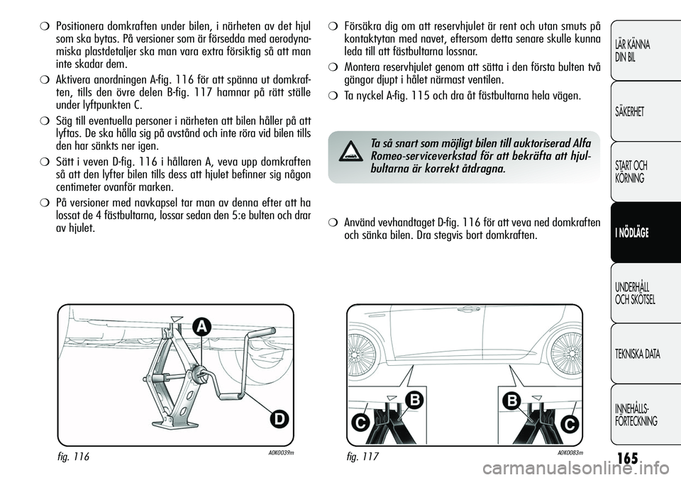 Alfa Romeo Giulietta 2012 Drift- och underhållshandbok (in Swedish) 165
LÄR KÄNNA
DIN BIL
SÄKERHET
START OCH
KÖRNING
I NÖDLÄGE
UNDERHÅLL
OCH SKÖTSEL
TEKNISKA DATA
INNEHÅLLS-
FÖRTECKNING
❍Positionera domkraften under bilen, i närheten av det hjul
som ska Alfa Romeo Giulietta 2012 Drift- och underhållshandbok (in Swedish) 165
LÄR KÄNNA
DIN BIL
SÄKERHET
START OCH
KÖRNING
I NÖDLÄGE
UNDERHÅLL
OCH SKÖTSEL
TEKNISKA DATA
INNEHÅLLS-
FÖRTECKNING
❍Positionera domkraften under bilen, i närheten av det hjul
som ska