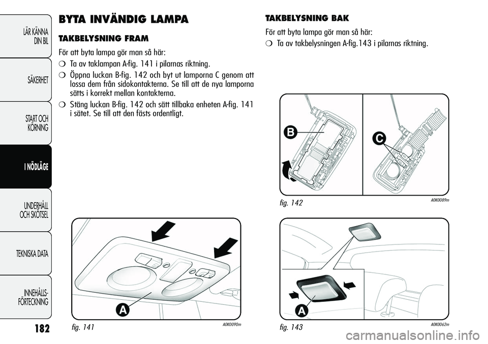 Alfa Romeo Giulietta 2012  Drift- och underhållshandbok (in Swedish) 182
LÄR KÄNNA 
DIN BIL
SÄKERHET
START OCH 
KÖRNING
I NÖDLÄGE
UNDERHÅLL
OCH SKÖTSEL
TEKNISKA DATA
INNEHÅLLS-
FÖRTECKNING
BYTA INVÄNDIG LAMPA
TAKBELYSNING FRAM
För att byta lampa gör man s