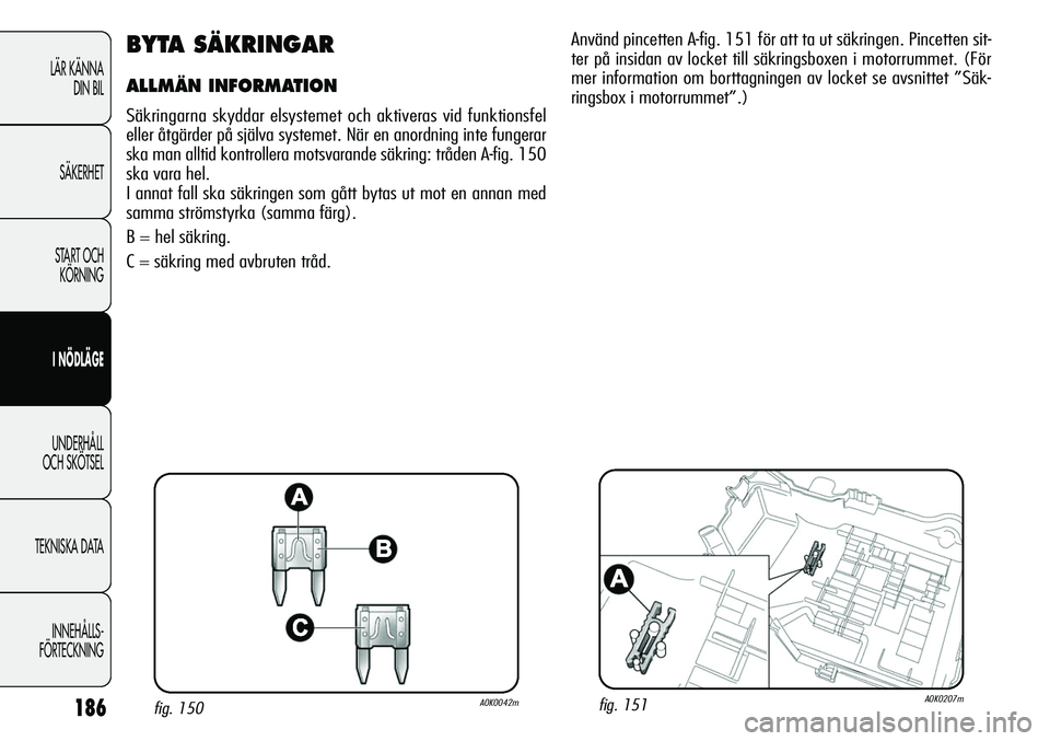 Alfa Romeo Giulietta 2012  Drift- och underhållshandbok (in Swedish) 186
LÄR KÄNNA 
DIN BIL
SÄKERHET
START OCH 
KÖRNING
I NÖDLÄGE
UNDERHÅLL
OCH SKÖTSEL
TEKNISKA DATA
INNEHÅLLS-
FÖRTECKNING
BYTA SÄKRINGAR
ALLMÄN INFORMATION 
Säkringarna skyddar elsystemet o
