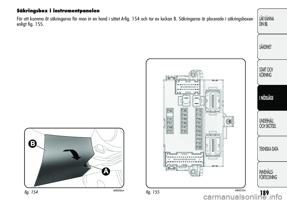 Alfa Romeo Giulietta 2012  Drift- och underhållshandbok (in Swedish) 189
LÄR KÄNNA 
DIN BIL
SÄKERHET
START OCH 
KÖRNING
I NÖDLÄGE
UNDERHÅLL
OCH SKÖTSEL
TEKNISKA DATA
INNEHÅLLS-
FÖRTECKNING
Säkringsbox i instrumentpanelen
För att komma åt säkringarna för 