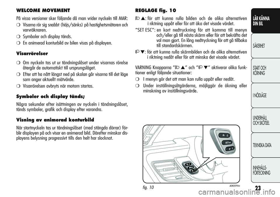 Alfa Romeo Giulietta 2012  Drift- och underhållshandbok (in Swedish) 23
LÄR KÄNNA 
DIN BIL
SÄKERHET
START OCH 
KÖRNING
I NÖDLÄGE
UNDERHÅLL
OCH SKÖTSEL
TEKNISKA DATA
INNEHÅLLS-
FÖRTECKNING
WELCOME MOVEMENT
På vissa versioner sker följande då man vrider nyck