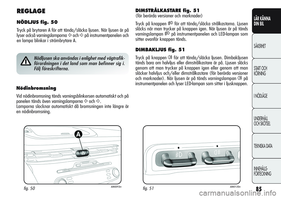 Alfa Romeo Giulietta 2012 Drift- och underhållshandbok (in Swedish) 85
LÄR KÄNNA
DIN BIL
SÄKERHET
START OCH
KÖRNING
I NÖDLÄGE
UNDERHÅLL
OCH SKÖTSEL
TEKNISKA DATA
INNEHÅLLS-
FÖRTECKNING
REGLAGE
NÖDLJUS fig. 50
Tryck på brytaren A för att tända/släcka l Alfa Romeo Giulietta 2012 Drift- och underhållshandbok (in Swedish) 85
LÄR KÄNNA
DIN BIL
SÄKERHET
START OCH
KÖRNING
I NÖDLÄGE
UNDERHÅLL
OCH SKÖTSEL
TEKNISKA DATA
INNEHÅLLS-
FÖRTECKNING
REGLAGE
NÖDLJUS fig. 50
Tryck på brytaren A för att tända/släcka l
