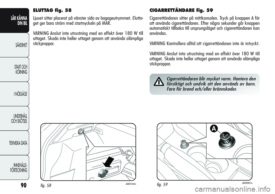 Alfa Romeo Giulietta 2012 Drift- och underhållshandbok (in Swedish) 90
LÄR KÄNNA
DIN BIL
SÄKERHET
START OCH
KÖRNING
I NÖDLÄGE
UNDERHÅLL
OCH SKÖTSEL
TEKNISKA DATA
INNEHÅLLS-
FÖRTECKNING
CIGARRETTÄNDARE fig. 59
Cigarrettändaren sitter på mittkonsolen. Try Alfa Romeo Giulietta 2012 Drift- och underhållshandbok (in Swedish) 90
LÄR KÄNNA
DIN BIL
SÄKERHET
START OCH
KÖRNING
I NÖDLÄGE
UNDERHÅLL
OCH SKÖTSEL
TEKNISKA DATA
INNEHÅLLS-
FÖRTECKNING
CIGARRETTÄNDARE fig. 59
Cigarrettändaren sitter på mittkonsolen. Try