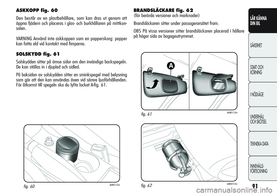 Alfa Romeo Giulietta 2012 Drift- och underhållshandbok (in Swedish) 91
LÄR KÄNNA
DIN BIL
SÄKERHET
START OCH
KÖRNING
I NÖDLÄGE
UNDERHÅLL
OCH SKÖTSEL
TEKNISKA DATA
INNEHÅLLS-
FÖRTECKNING
fig. 60A0K0112m
ASKKOPP fig. 60
Den består av en plastbehållare, som Alfa Romeo Giulietta 2012 Drift- och underhållshandbok (in Swedish) 91
LÄR KÄNNA
DIN BIL
SÄKERHET
START OCH
KÖRNING
I NÖDLÄGE
UNDERHÅLL
OCH SKÖTSEL
TEKNISKA DATA
INNEHÅLLS-
FÖRTECKNING
fig. 60A0K0112m
ASKKOPP fig. 60
Den består av en plastbehållare, som