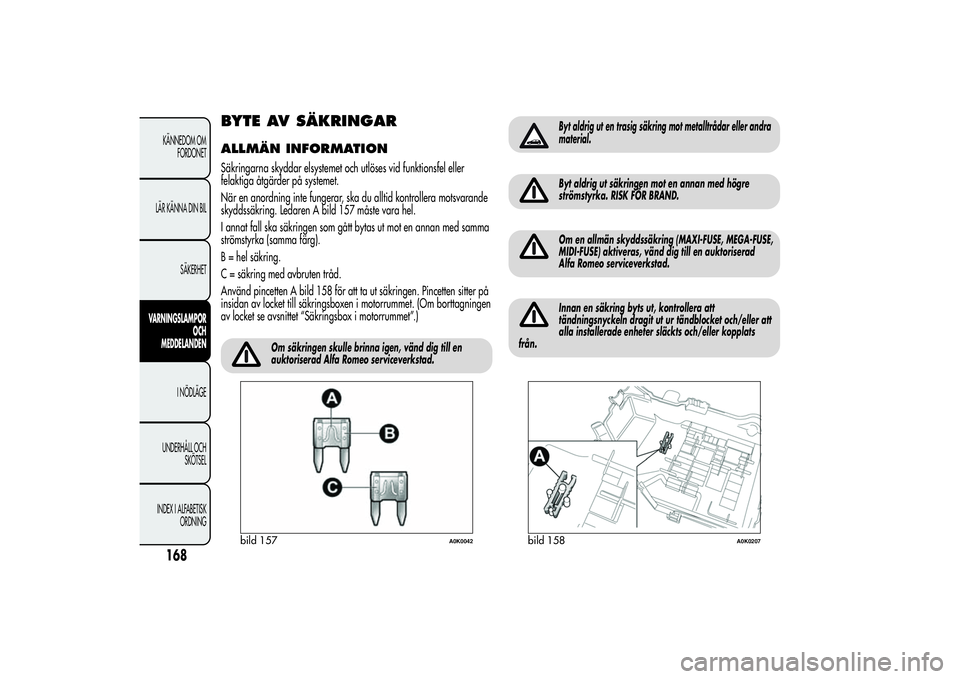 Alfa Romeo Giulietta 2013  Drift- och underhållshandbok (in Swedish) BYTE AV SÄKRINGARALLMÄN INFORMATIONSäkringarna skyddar elsystemet och utlöses vid funktionsfel eller
felaktiga åtgärder på systemet.
När en anordning inte fungerar, ska du alltid kontrollera m