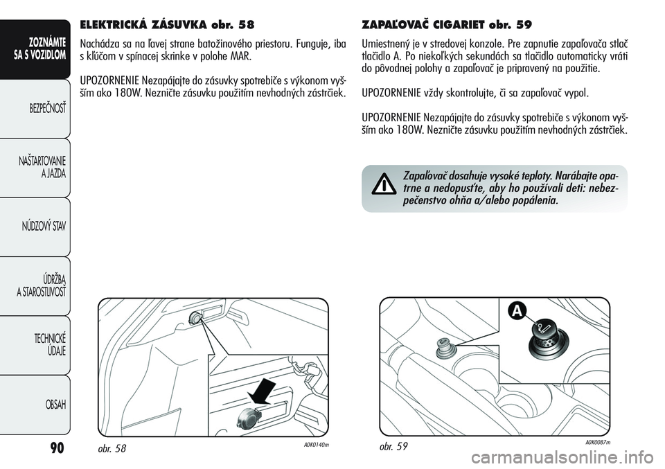 Alfa Romeo Giulietta 2011  Návod na použitie a údržbu (in Slovakian) 90
ZOZNÁMTE
SA S VOZIDLOM
BEZPEâNOSË
NA·TARTOVANIE 
A JAZDA
NÚDZOV¯ STAV
ÚDRÎBA 
A STAROSTLIVOSË
TECHNICKÉ 
ÚDAJE
OBSAH
ZAPAªOVAâ CIGARIET obr. 59
Umiestnený je v stredovej konzole. Pre 