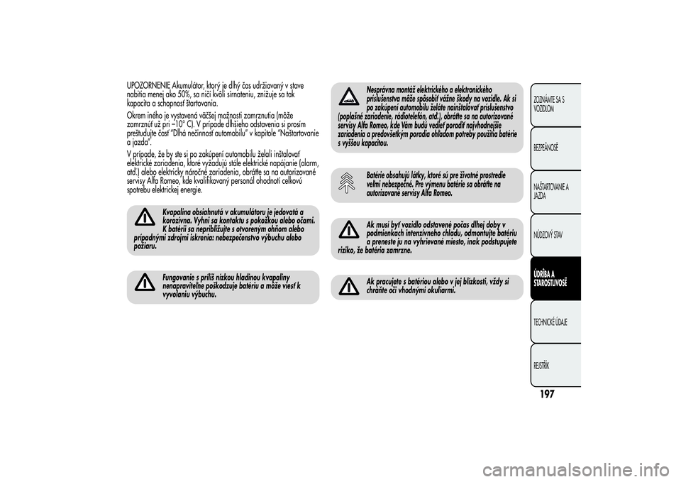 Alfa Romeo Giulietta 2013  Návod na použitie a údržbu (in Slovakian) UPOZORNENIE Akumulátor, ktorý je dlhý čas udržiavaný v stave
nabitia menej ako 50%, sa ničí kvôli sírnateniu, znižuje sa tak
kapacita a schopnosť štartovania.
Okrem iného je vystavená v