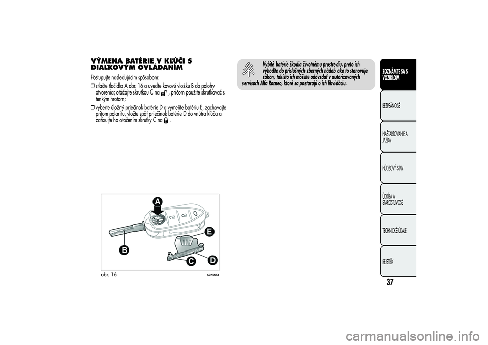 Alfa Romeo Giulietta 2013  Návod na použitie a údržbu (in Slovakian) VÝMENA BATÉRIE V KĽÚČI S
DIAĽKOVÝM OVLÁDANÍMPostupujte nasledujúcim spôsobom:
❒stlačte tlačidlo A obr. 16 a uveď te kovovú vložku B do polohy
otvorenia; otáčajte skrutkou C na
, pr