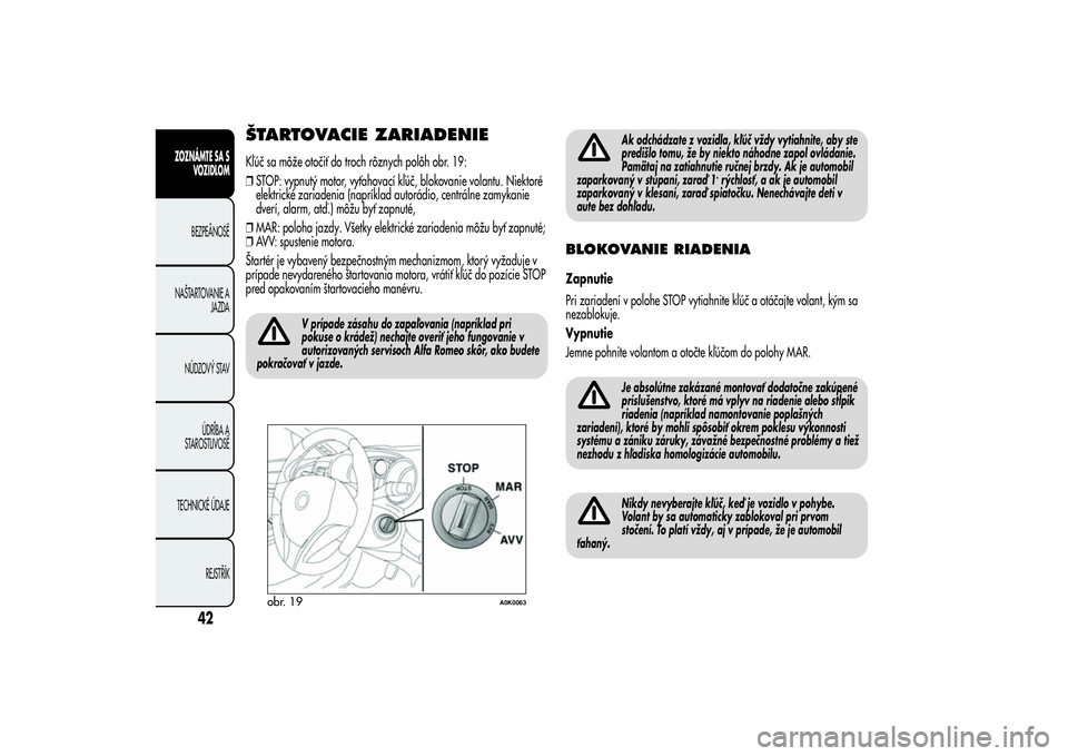 Alfa Romeo Giulietta 2013  Návod na použitie a údržbu (in Slovakian) ŠTARTOVACIE ZARIADENIEKľúč sa môže otočiť do troch rôznych polôh obr. 19:
❒STOP: vypnutý motor, vyťahovací kľúč, blokovanie volantu. Niektoré
elektrické zariadenia (napríklad auto