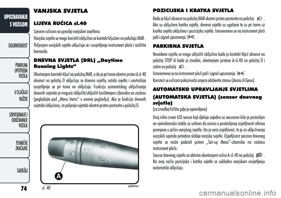 Alfa Romeo Giulietta 2012  Knjižica s uputama za uporabu i održavanje (in Croatian) VANJSKA SVJETLA
LIJEVA RUČICA sl.40
Lijevom ručicom se upravlja vanjskim svjetlima.
Vanjska svjetla se mogu koristiti isključivo sa kontakt ključem na položaju MAR.
Paljenjem vanjskih svjetla ukl