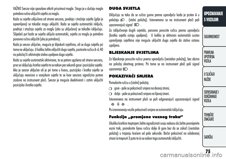Alfa Romeo Giulietta 2012  Knjižica s uputama za uporabu i održavanje (in Croatian) VAŽNO Senzor nije sposoban otkriti prisutnost magle. Stoga je u slučaju magle 
potrebno ručno uključiti svjetla za maglu. 
Kada su svjetla uključena od strane senzora, prednja i stražnja svjetla