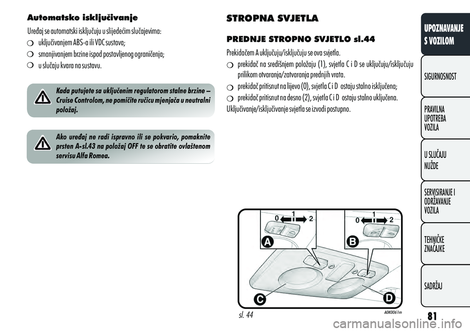 Alfa Romeo Giulietta 2012  Knjižica s uputama za uporabu i održavanje (in Croatian) Automatsko isključivanje
Uređaj se automatski isključuju u slijedećim slučajevima: uključivanjem ABS-a ili VDC sustava;
smanjivanjem brzine ispod postavljenog ograničenja;
u slučaju kvara na s